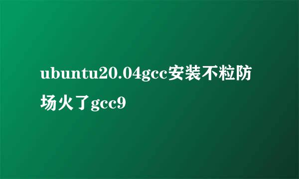 ubuntu20.04gcc安装不粒防场火了gcc9