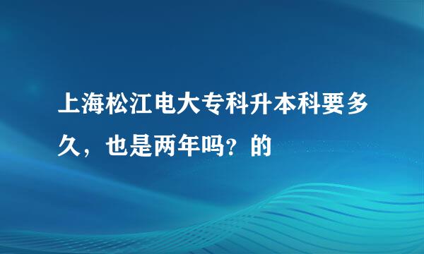 上海松江电大专科升本科要多久，也是两年吗？的