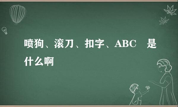 喷狗、滚刀、扣字、ABC 是什么啊