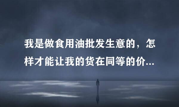 我是做食用油批发生意的，怎样才能让我的货在同等的价格中，出的类比别人多？