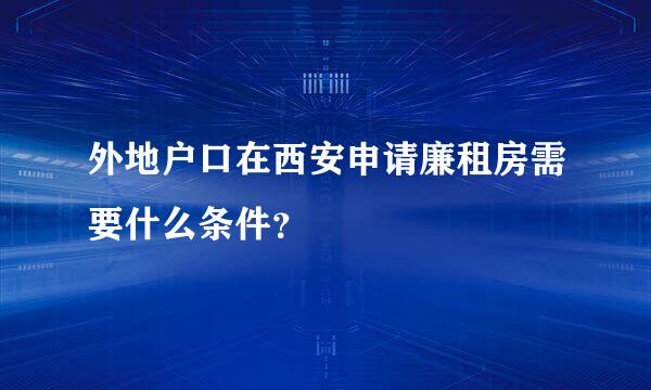 外地户口在西安申请廉租房需要什么条件？