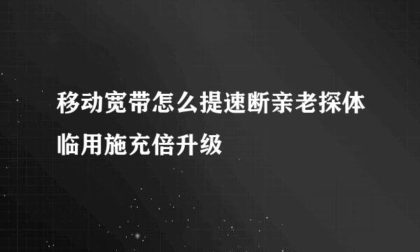 移动宽带怎么提速断亲老探体临用施充倍升级