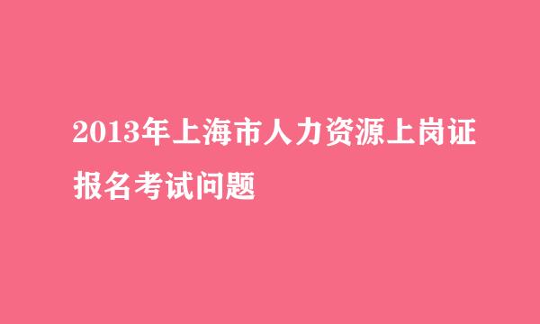 2013年上海市人力资源上岗证报名考试问题