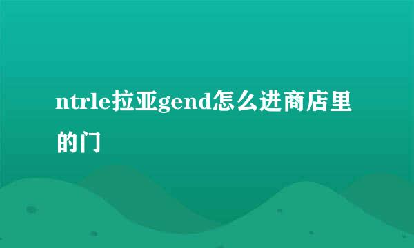 ntrle拉亚gend怎么进商店里的门