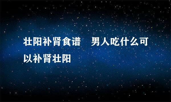 壮阳补肾食谱 男人吃什么可以补肾壮阳