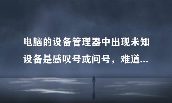 电脑的设备管理器中出现未知设备是感叹号或问号，难道这个设备就是所谓的外接的什么打印机啊什么的吗？？