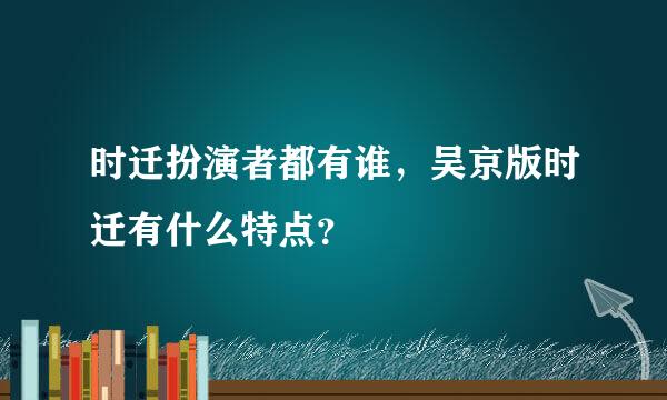 时迁扮演者都有谁，吴京版时迁有什么特点？