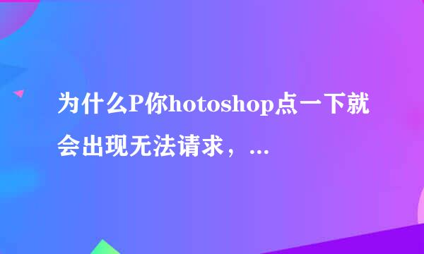 为什么P你hotoshop点一下就会出现无法请求，因为Photoshop不能解析PostScript？