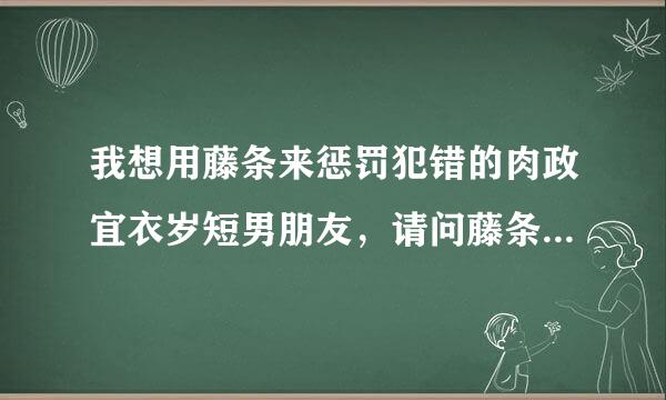 我想用藤条来惩罚犯错的肉政宜衣岁短男朋友，请问藤条用力抽屁股，会很疼吗？疼才能让他得到教训