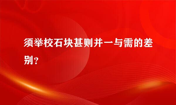 须举校石块甚则并一与需的差别？