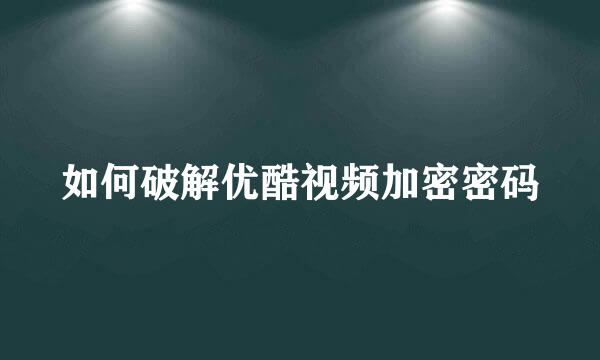 如何破解优酷视频加密密码