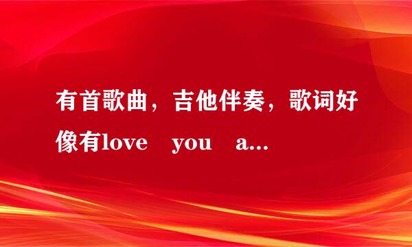 有首歌曲，吉他伴奏，歌词好像有love you and love me从不曾忘记了你在一起的甜蜜看静夜露后等等