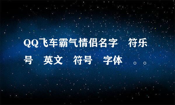 QQ飞车霸气情侣名字 符乐号 英文 符号 字体 。。