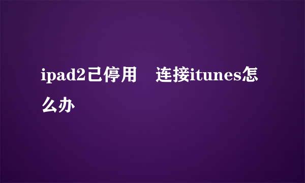 ipad2己停用 连接itunes怎么办