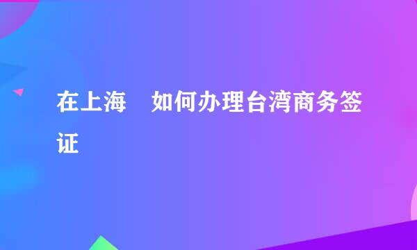 在上海 如何办理台湾商务签证