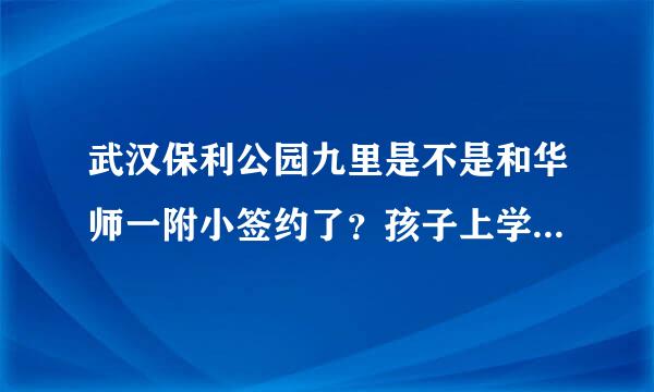 武汉保利公园九里是不是和华师一附小签约了？孩子上学问题是重中之重啊！