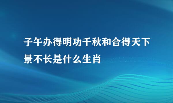 子午办得明功千秋和合得天下景不长是什么生肖