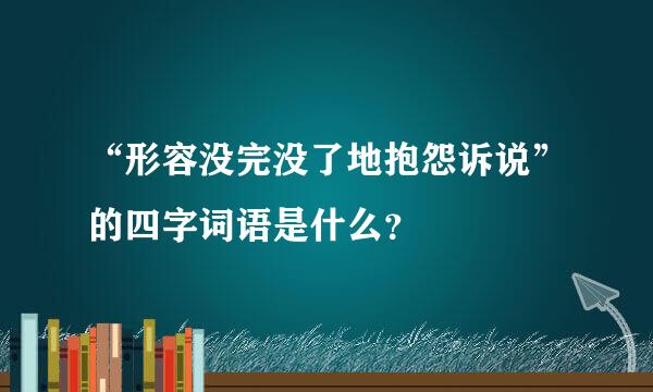 “形容没完没了地抱怨诉说”的四字词语是什么？