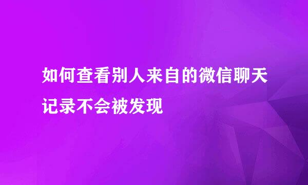 如何查看别人来自的微信聊天记录不会被发现