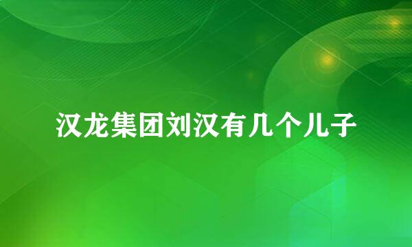 汉龙集团刘汉有几个儿子