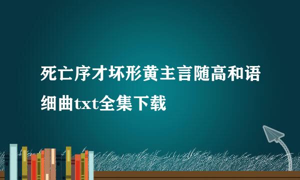 死亡序才坏形黄主言随高和语细曲txt全集下载