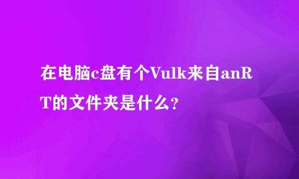 在电脑c盘有个Vulk来自anRT的文件夹是什么？