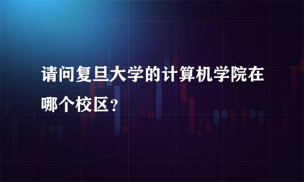 请问复旦大学的计算机学院在哪个校区？