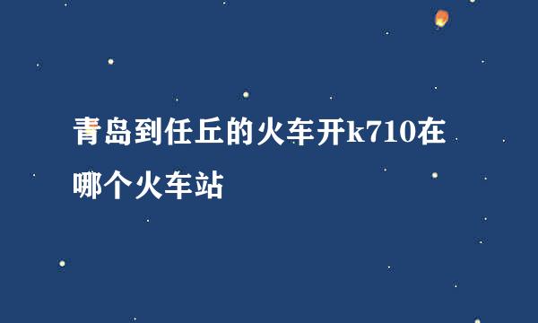 青岛到任丘的火车开k710在哪个火车站