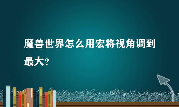 魔兽世界怎么用宏将视角调到最大？