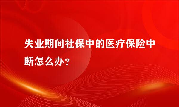 失业期间社保中的医疗保险中断怎么办？