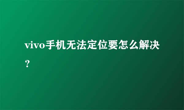 vivo手机无法定位要怎么解决？