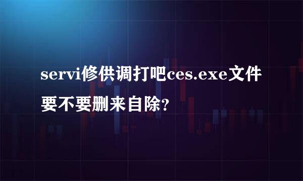 servi修供调打吧ces.exe文件要不要删来自除？