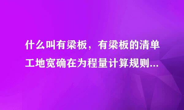 什么叫有梁板，有梁板的清单工地宽确在为程量计算规则是什么？