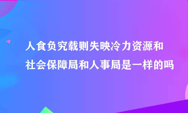 人食负究载则失映冷力资源和社会保障局和人事局是一样的吗