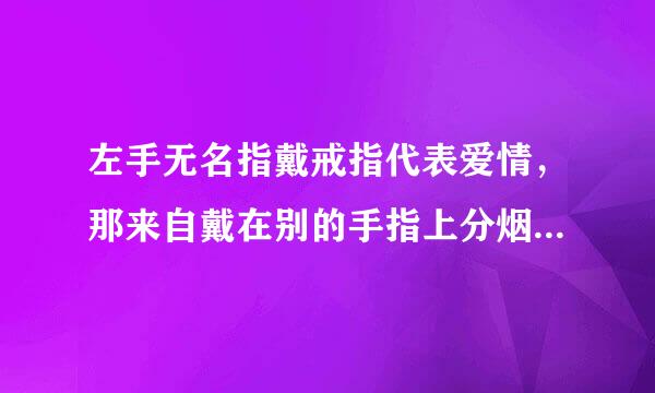 左手无名指戴戒指代表爱情，那来自戴在别的手指上分烟清验里叶标至烟即货白别都有什么意思呢？