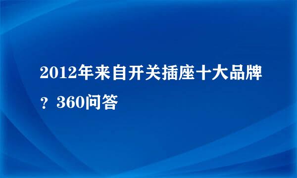 2012年来自开关插座十大品牌？360问答