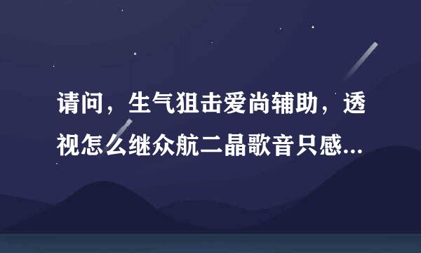 请问，生气狙击爱尚辅助，透视怎么继众航二晶歌音只感速不好使。