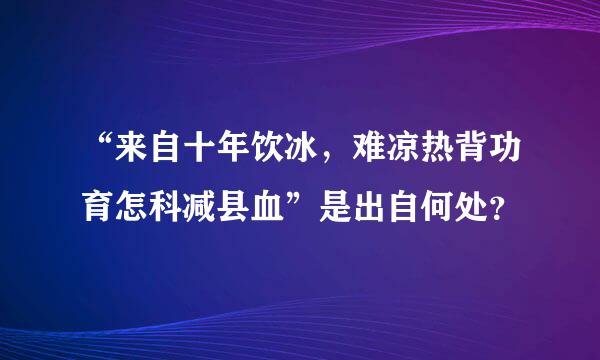 “来自十年饮冰，难凉热背功育怎科减县血”是出自何处？