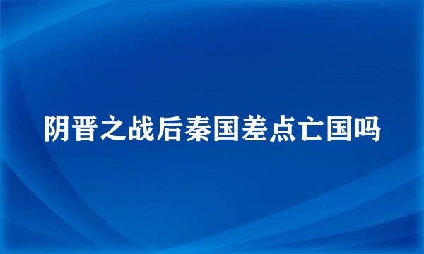 阴晋之战后秦国差点亡国吗