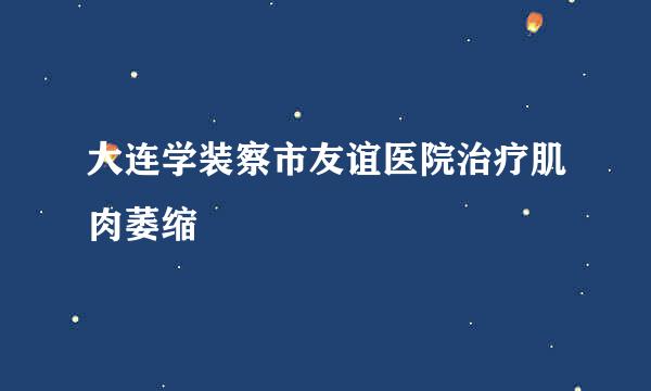 大连学装察市友谊医院治疗肌肉萎缩