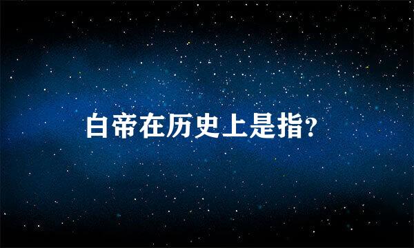 白帝在历史上是指？