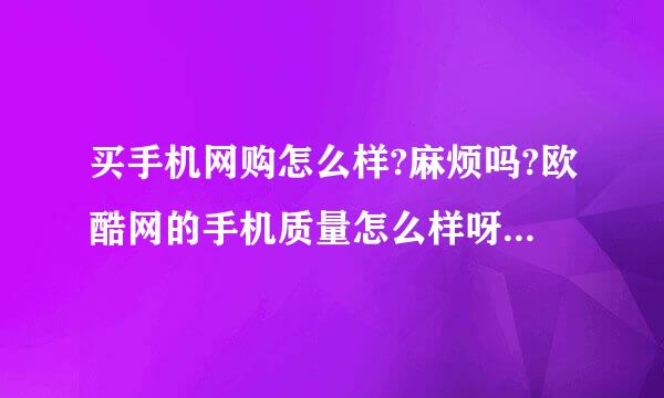 买手机网购怎么样?麻烦吗?欧酷网的手机质量怎么样呀?不会有翻板机或次品机吧?欧酷网购怎么付款呀,有风险吗