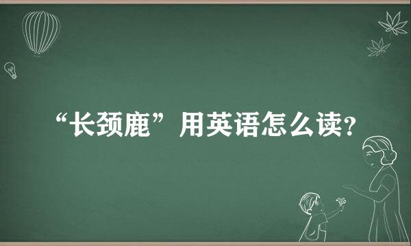 “长颈鹿”用英语怎么读？