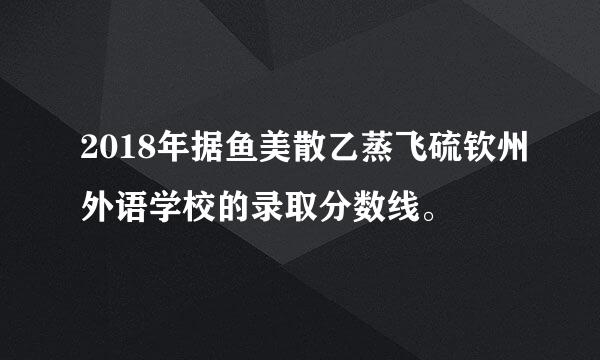 2018年据鱼美散乙蒸飞硫钦州外语学校的录取分数线。