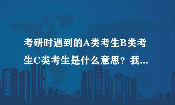 考研时遇到的A类考生B类考生C类考生是什么意思？我在武汉讲，属于什么考生？