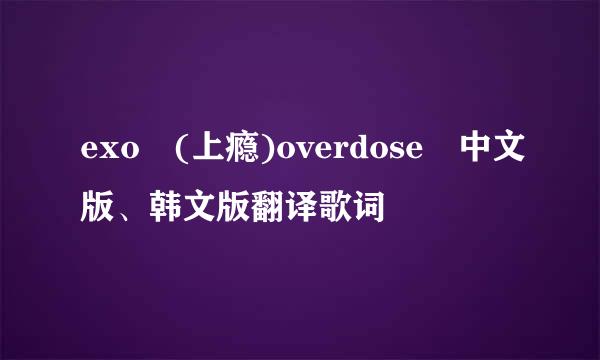 exo (上瘾)overdose 中文版、韩文版翻译歌词