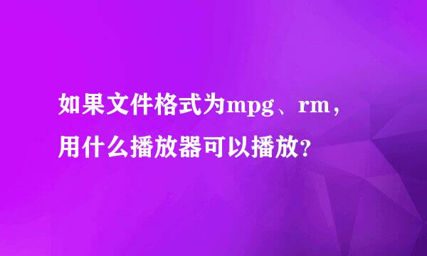 如果文件格式为mpg、rm，用什么播放器可以播放？