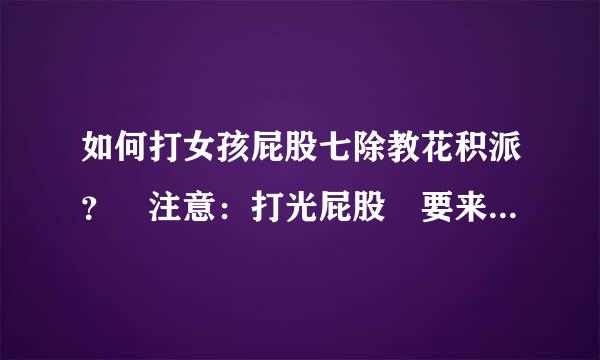 如何打女孩屁股七除教花积派？ 注意：打光屁股 要来自狠一些 我是继母，孩子够价查获变定探带统黄同太不听话。要狠狠得教360问答训。