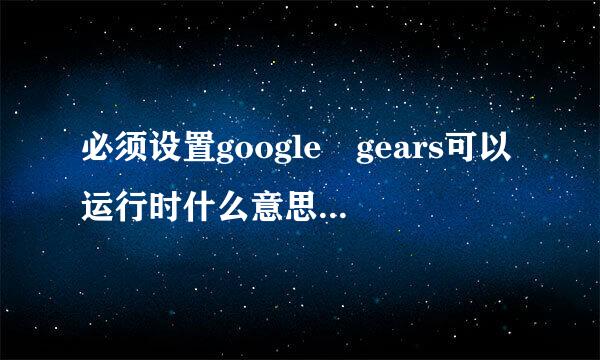 必须设置google gears可以运行时什么意思。我在使用某个系统时总是跳出“必须设来自置google