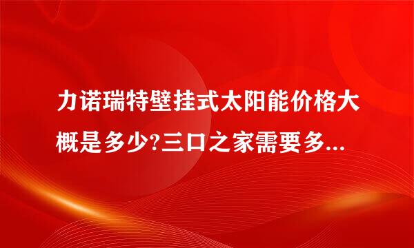 力诺瑞特壁挂式太阳能价格大概是多少?三口之家需要多大容量的?谢谢